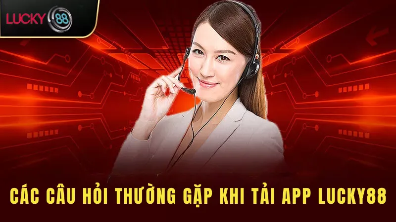 Các Câu Hỏi Thường Gặp Khi Tải App Lucky88