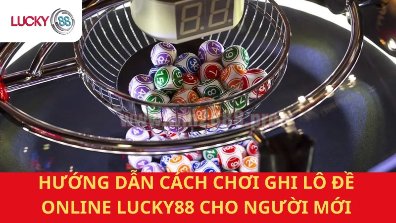 Hướng Dẫn Cách Chơi Ghi Lô Đề Online Lucky88
